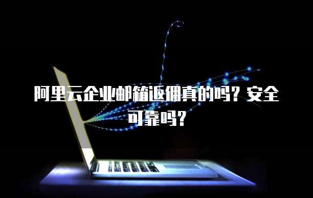 阿里云企业邮箱返佣真的吗?安全可靠吗?