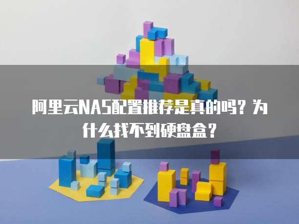 阿里云NAS配置推荐是真的吗?为什么找不到硬盘盒?