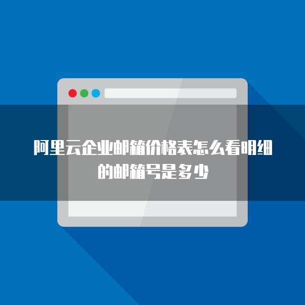 阿里云企业邮箱价格表怎么看明细的邮箱号是多少