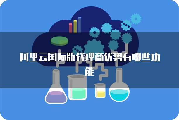 阿里云国际版代理商优势有哪些功能