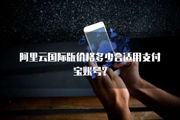 阿里云国际版价格多少合适用支付宝账号?