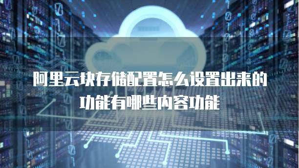 阿里云块存储配置怎么设置出来的功能有哪些内容功能