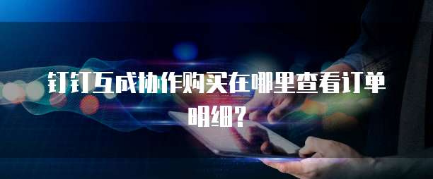 钉钉互成协作购买在哪里查看订单明细？