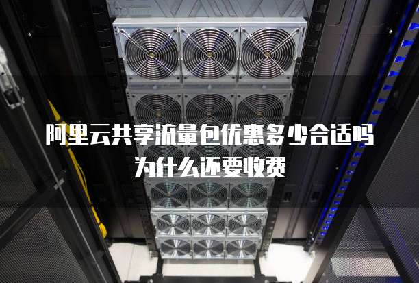 阿里云共享流量包优惠多少合适吗为什么还要收费