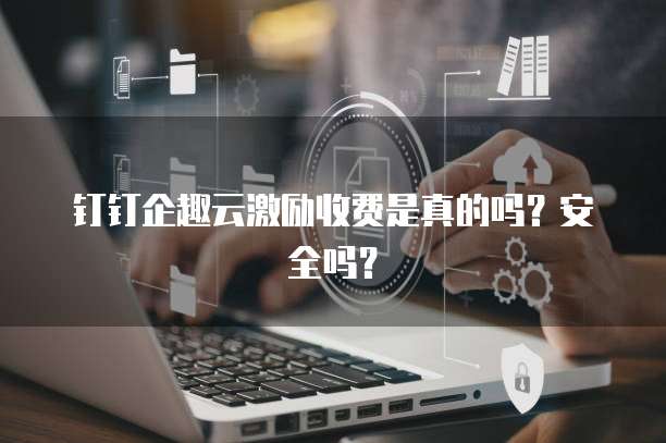 钉钉企趣云激励收费是真的吗？安全吗？