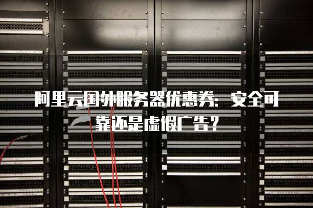 阿里云国外服务器优惠券:安全可靠还是虚假广告?