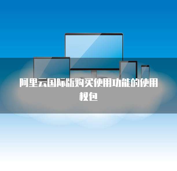 阿里云国际版购买使用功能的使用权包