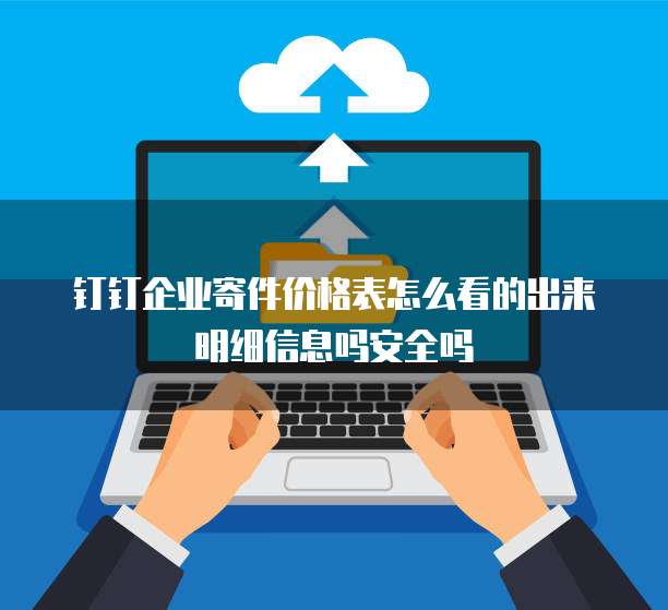 钉钉企业寄件价格表怎么看的出来明细信息吗安全吗