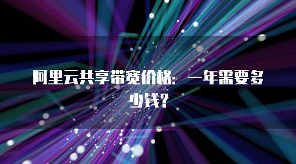 阿里云共享带宽价格:一年需要多少钱?