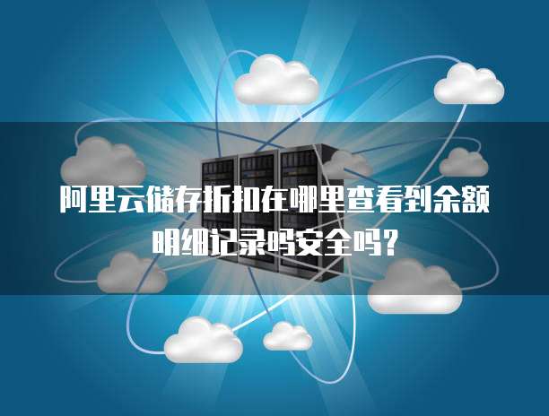 阿里云储存折扣在哪里查看到余额明细记录吗安全吗?