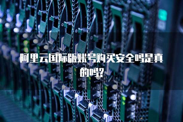 阿里云国际版账号购买安全吗是真的吗?