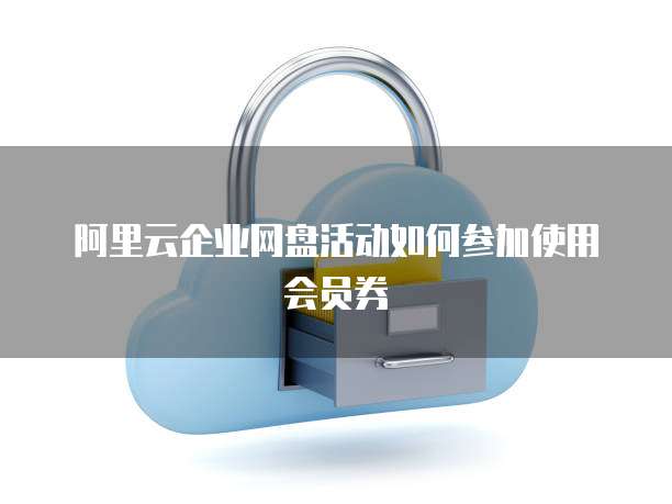 阿里云企业网盘活动如何参加使用会员券