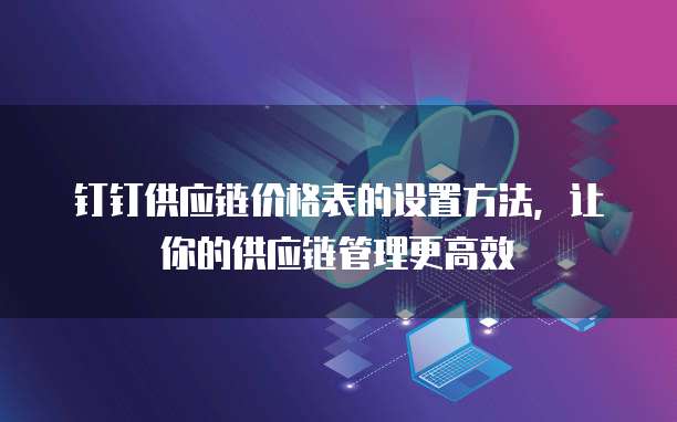 钉钉供应链价格表的设置方法,让你的供应链管理更高效
