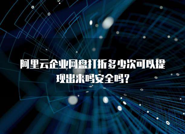 阿里云企业网盘打折多少次可以提现出来吗安全吗?