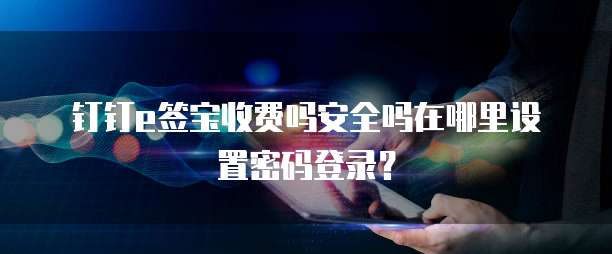 钉钉e签宝收费吗安全吗在哪里设置密码登录?