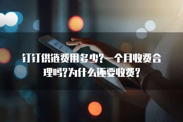 钉钉供链费用多少?一个月收费合理吗?为什么还要收费?