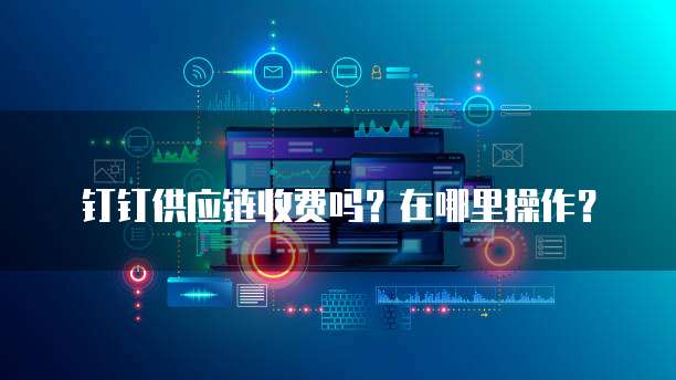 钉钉供应链收费吗?在哪里操作?