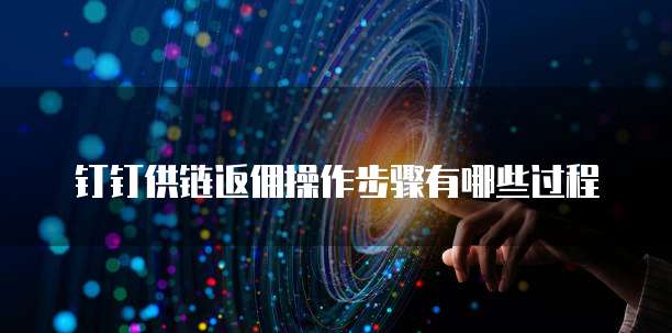 钉钉供链返佣操作步骤有哪些过程