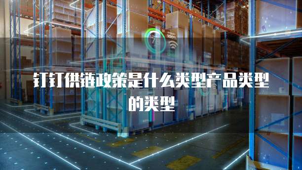 钉钉供链政策是什么类型产品类型的类型