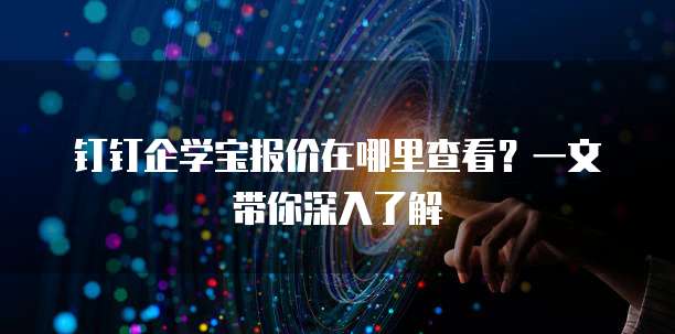 钉钉企学宝报价在哪里查看?一文带你深入了解