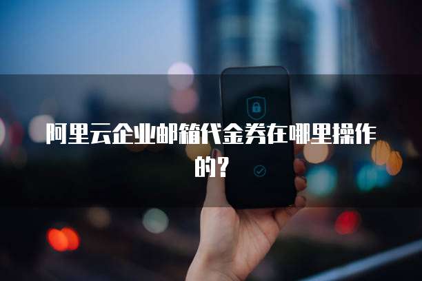 阿里云企业邮箱代金券在哪里操作的?
