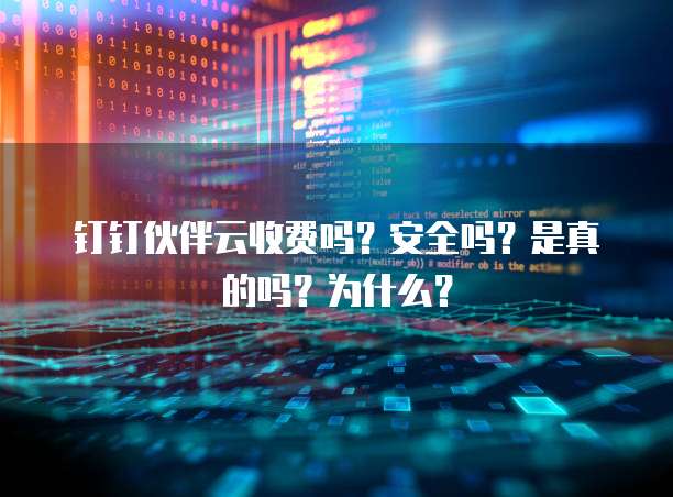 钉钉伙伴云收费吗?安全吗?是真的吗?为什么?