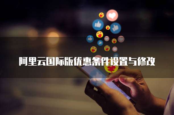阿里云国际版优惠条件设置与修改