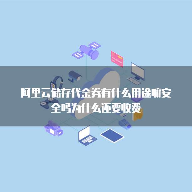 阿里云储存代金券有什么用途嘛安全吗为什么还要收费