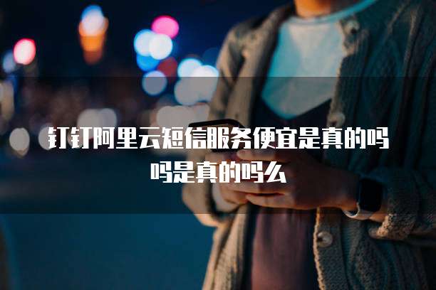 钉钉阿里云短信服务便宜是真的吗吗是真的吗么