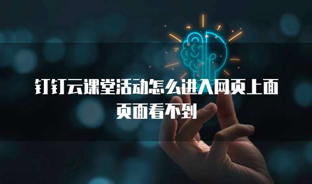 钉钉云课堂活动怎么进入网页上面页面看不到