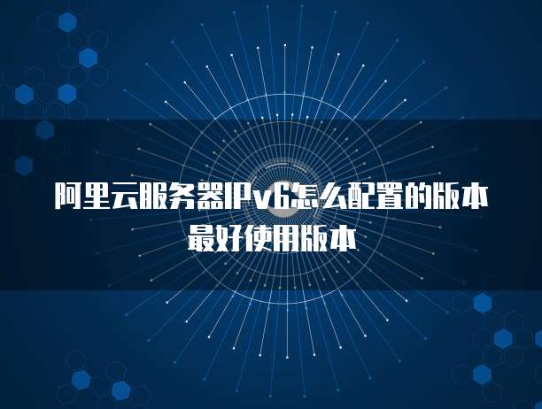 阿里云服务器IPv6怎么配置的版本最好使用版本