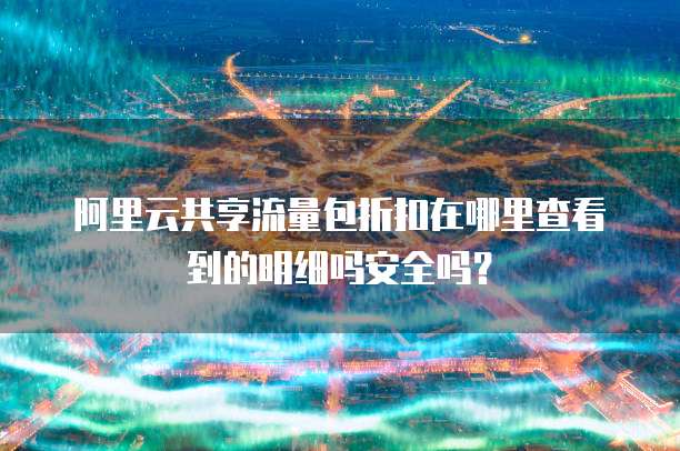阿里云共享流量包折扣在哪里查看到的明细吗安全吗?