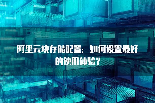 阿里云块存储配置:如何设置最好的使用体验?
