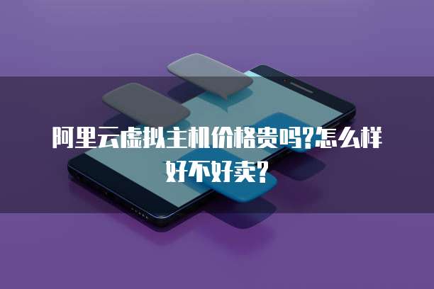 阿里云虚拟主机价格贵吗?怎么样好不好卖?