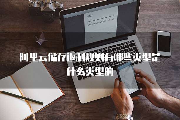 阿里云储存返利规则有哪些类型是什么类型的