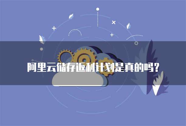 阿里云储存返利计划是真的吗?