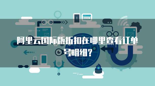 阿里云国际版折扣在哪里查看订单号明细?