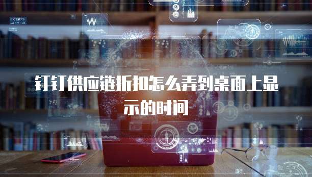 钉钉供应链折扣怎么弄到桌面上显示的时间