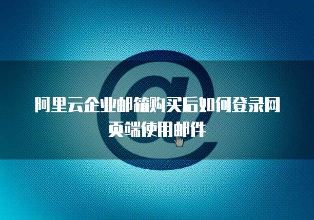 阿里云企业邮箱购买后如何登录网页端使用邮件