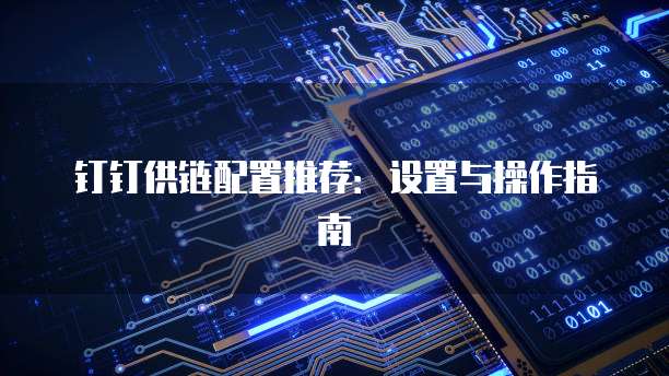 钉钉供链配置推荐:设置与操作指南