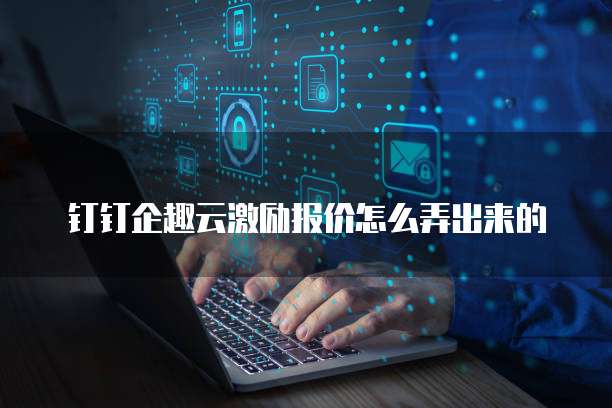 钉钉企趣云激励报价怎么弄出来的