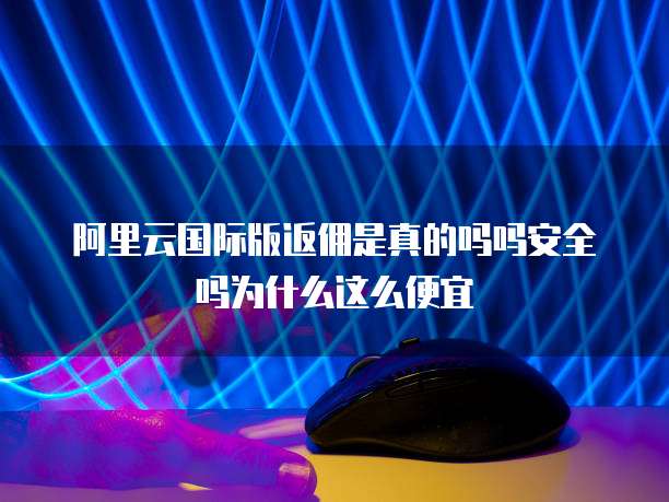 阿里云国际版返佣是真的吗吗安全吗为什么这么便宜
