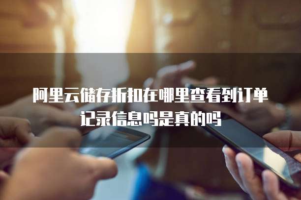 阿里云储存折扣在哪里查看到订单记录信息吗是真的吗