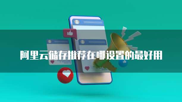 阿里云储存推荐在哪设置的最好用