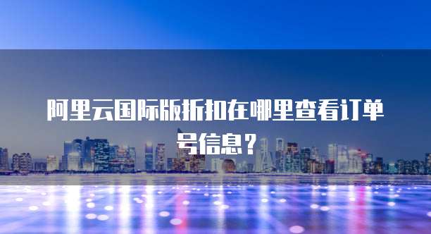 阿里云国际版折扣在哪里查看订单号信息?