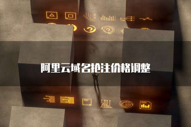 阿里云域名抢注价格调整