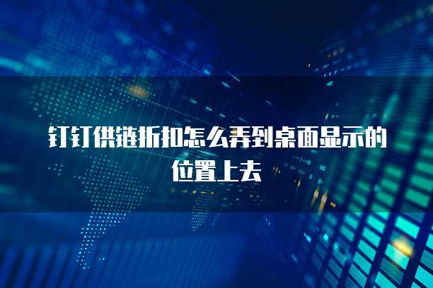 钉钉供链折扣怎么弄到桌面显示的位置上去