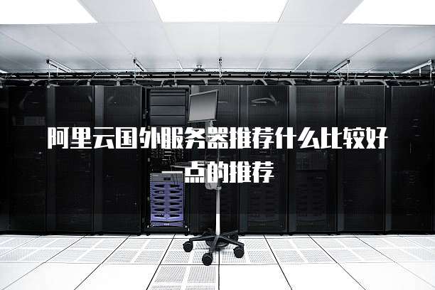 阿里云国外服务器推荐什么比较好一点的推荐