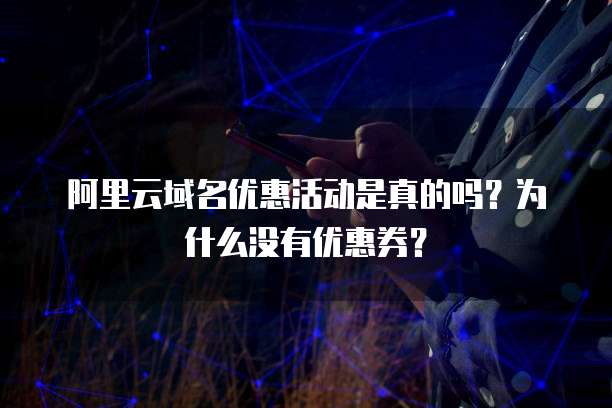 阿里云域名优惠活动是真的吗?为什么没有优惠券?