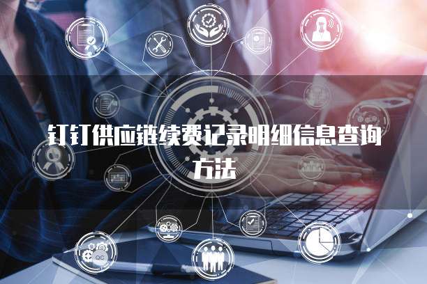 钉钉供应链续费记录明细信息查询方法